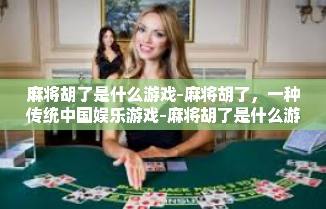 麻将胡了是什么游戏-麻将胡了，一种传统中国娱乐游戏-麻将胡了是什么游戏