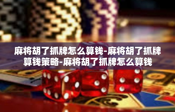 麻将胡了抓牌怎么算钱-麻将胡了抓牌算钱策略-麻将胡了抓牌怎么算钱