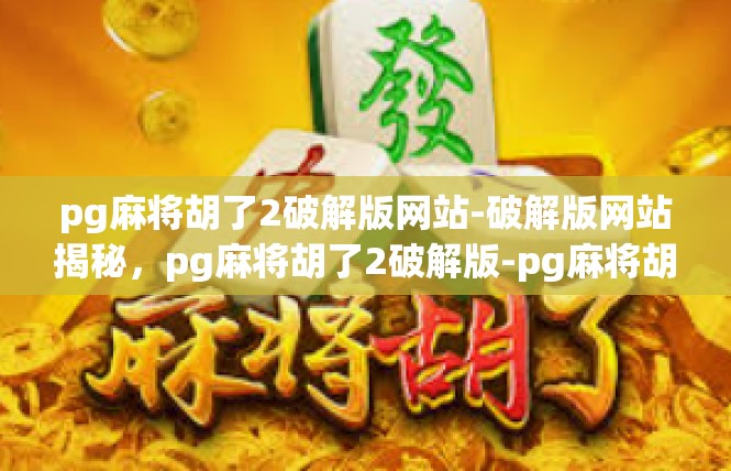 pg麻将胡了2破解版网站-破解版网站揭秘，pg麻将胡了2破解版-pg麻将胡了2破解版网站