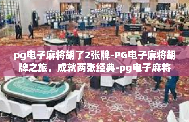 pg电子麻将胡了2张牌-PG电子麻将胡牌之旅，成就两张经典-pg电子麻将胡了2张牌