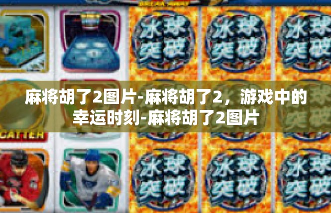 麻将胡了2图片-麻将胡了2，游戏中的幸运时刻-麻将胡了2图片