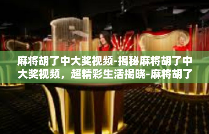 麻将胡了中大奖视频-揭秘麻将胡了中大奖视频，超精彩生活揭晓-麻将胡了中大奖视频