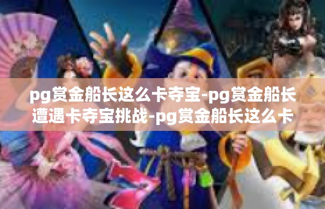 pg赏金船长这么卡夺宝-pg赏金船长遭遇卡夺宝挑战-pg赏金船长这么卡夺宝