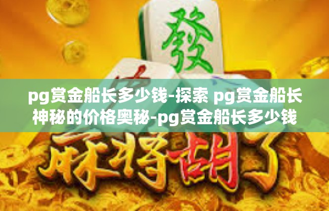 pg赏金船长多少钱-探索 pg赏金船长神秘的价格奥秘-pg赏金船长多少钱