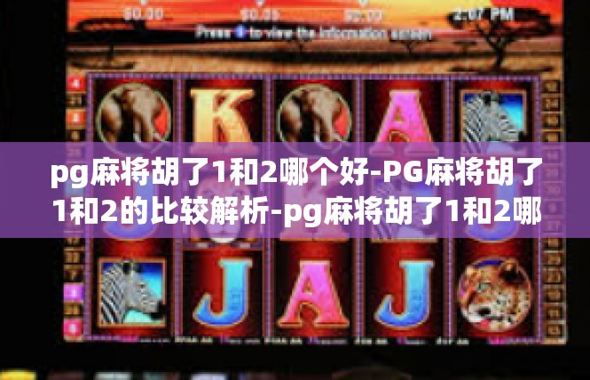 pg麻将胡了1和2哪个好-PG麻将胡了1和2的比较解析-pg麻将胡了1和2哪个好