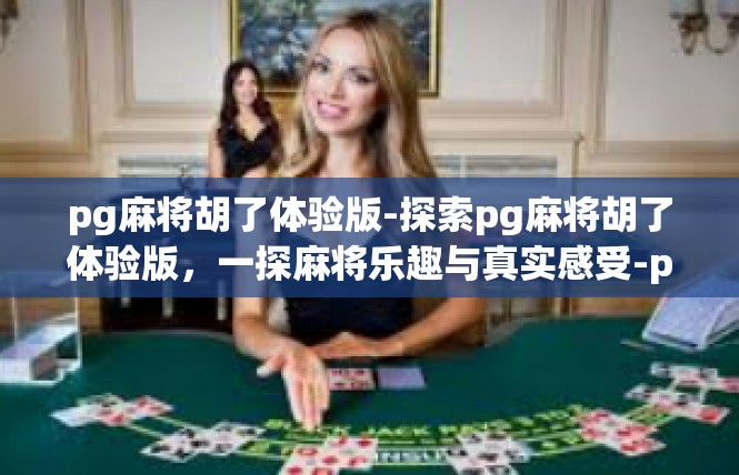 pg麻将胡了体验版-探索pg麻将胡了体验版，一探麻将乐趣与真实感受-pg麻将胡了体验版