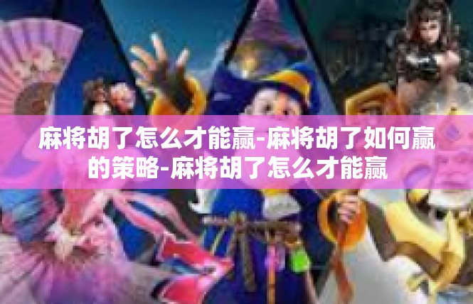 麻将胡了怎么才能赢-麻将胡了如何赢的策略-麻将胡了怎么才能赢