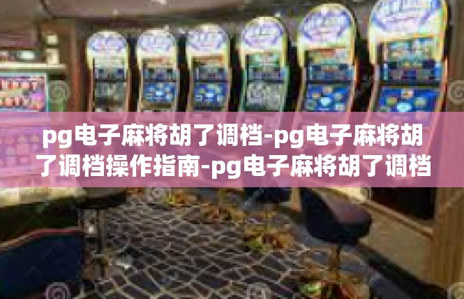 pg电子麻将胡了调档-pg电子麻将胡了调档操作指南-pg电子麻将胡了调档