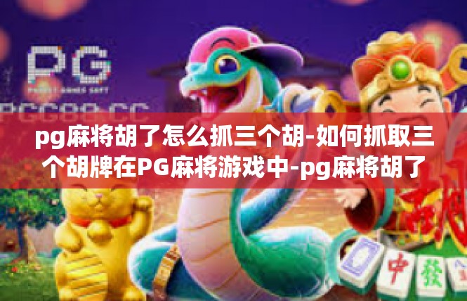 pg麻将胡了怎么抓三个胡-如何抓取三个胡牌在PG麻将游戏中-pg麻将胡了怎么抓三个胡