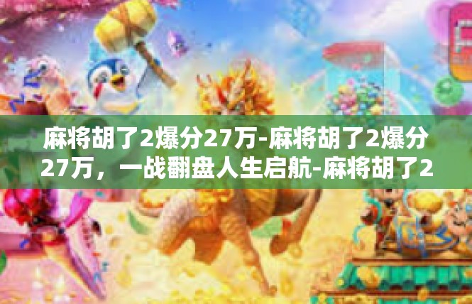 麻将胡了2爆分27万-麻将胡了2爆分27万，一战翻盘人生启航-麻将胡了2爆分27万