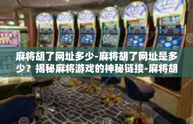 麻将胡了网址多少-麻将胡了网址是多少？揭秘麻将游戏的神秘链接-麻将胡了网址多少