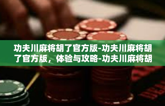 功夫川麻将胡了官方版-功夫川麻将胡了官方版，体验与攻略-功夫川麻将胡了官方版