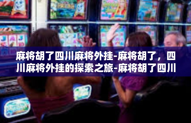 麻将胡了四川麻将外挂-麻将胡了，四川麻将外挂的探索之旅-麻将胡了四川麻将外挂