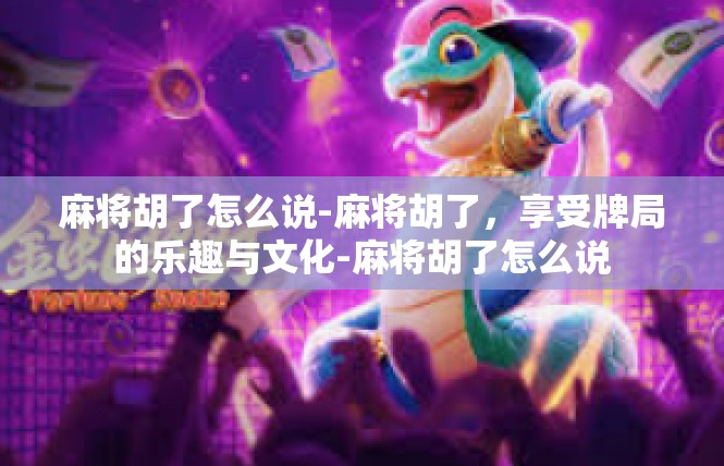 麻将胡了怎么说-麻将胡了，享受牌局的乐趣与文化-麻将胡了怎么说