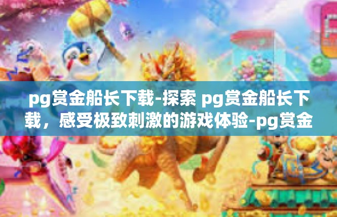 pg赏金船长下载-探索 pg赏金船长下载，感受极致刺激的游戏体验-pg赏金船长下载