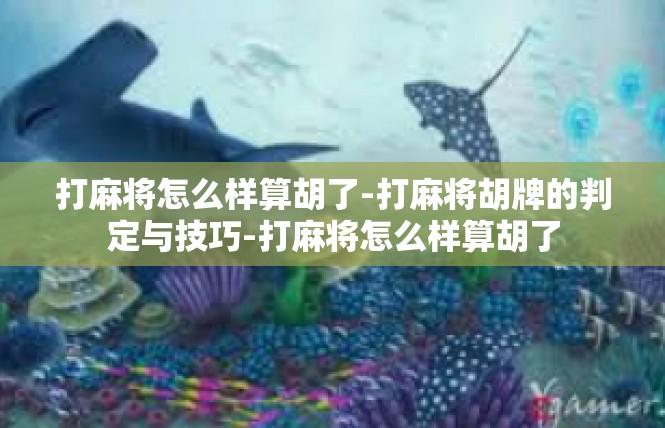 打麻将怎么样算胡了-打麻将胡牌的判定与技巧-打麻将怎么样算胡了