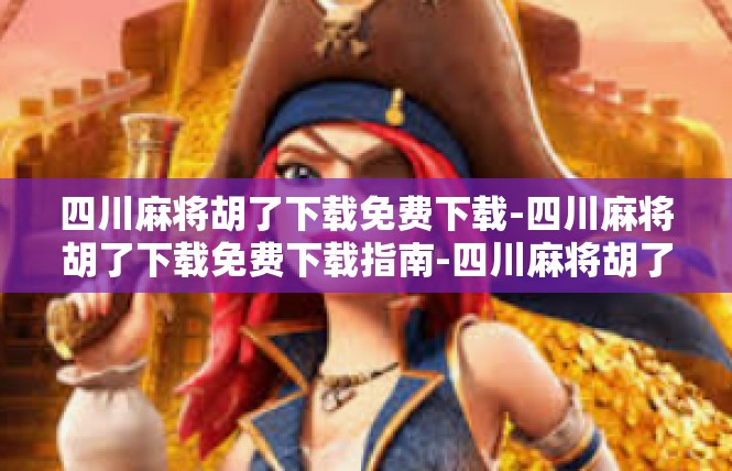 四川麻将胡了下载免费下载-四川麻将胡了下载免费下载指南-四川麻将胡了下载免费下载