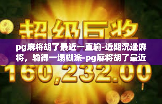 pg麻将胡了最近一直输-近期沉迷麻将，输得一塌糊涂-pg麻将胡了最近一直输