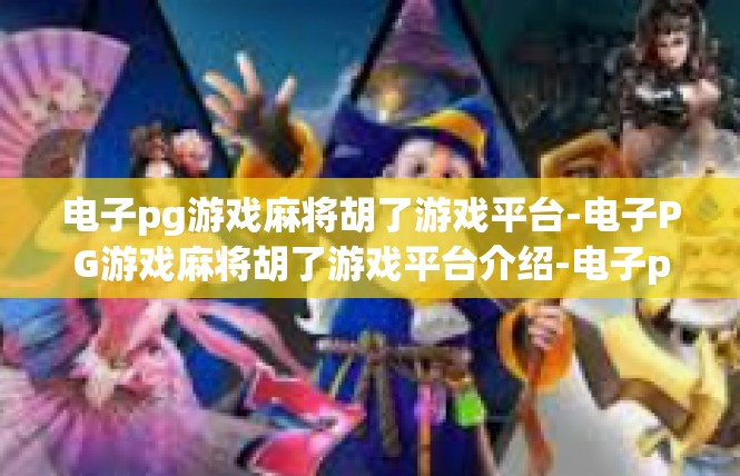 电子pg游戏麻将胡了游戏平台-电子PG游戏麻将胡了游戏平台介绍-电子pg游戏麻将胡了游戏平台