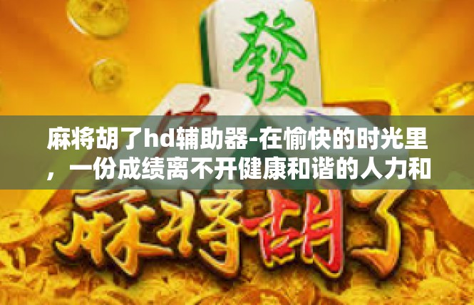 麻将胡了hd辅助器-在愉快的时光里，一份成绩离不开健康和谐的人力和专业技术辅助的支持，正如我们今天要介绍的麻将胡了HD辅助器。麻将胡了hd辅助器