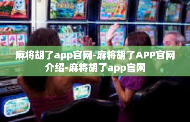 麻将胡了app官网-麻将胡了APP官网介绍-麻将胡了app官网