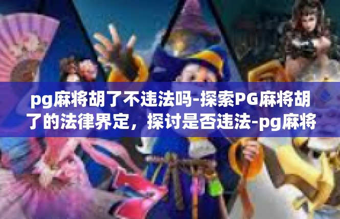 pg麻将胡了不违法吗-探索PG麻将胡了的法律界定，探讨是否违法-pg麻将胡了不违法吗