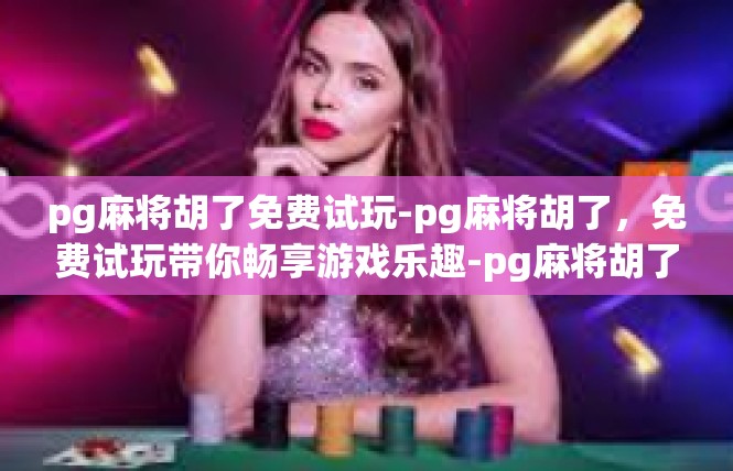 pg麻将胡了免费试玩-pg麻将胡了，免费试玩带你畅享游戏乐趣-pg麻将胡了免费试玩