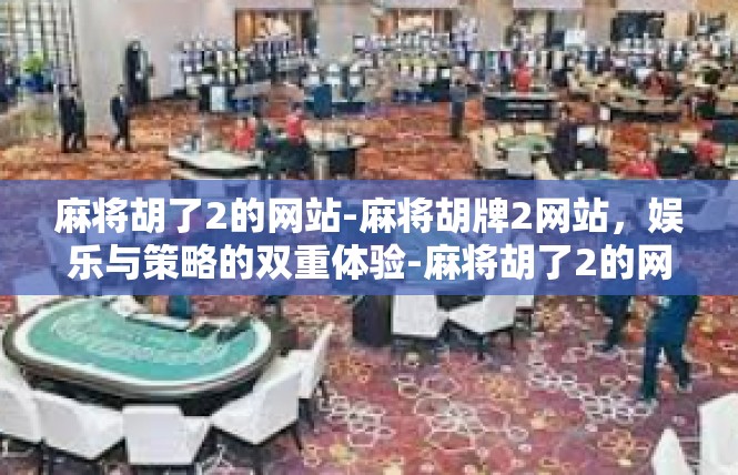 麻将胡了2的网站-麻将胡牌2网站，娱乐与策略的双重体验-麻将胡了2的网站