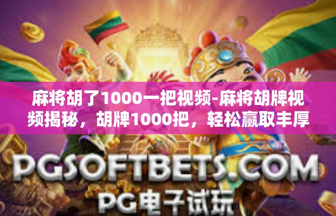 麻将胡了1000一把视频-麻将胡牌视频揭秘，胡牌1000把，轻松赢取丰厚奖金-麻将胡了1000一把视频