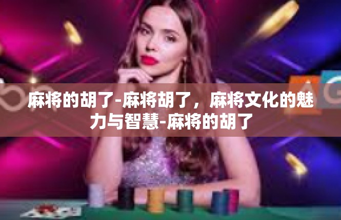 麻将的胡了-麻将胡了，麻将文化的魅力与智慧-麻将的胡了