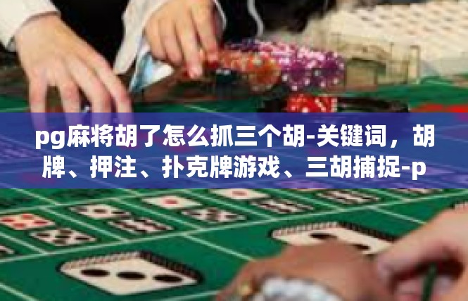 pg麻将胡了怎么抓三个胡-关键词，胡牌、押注、扑克牌游戏、三胡捕捉-pg麻将胡了怎么抓三个胡