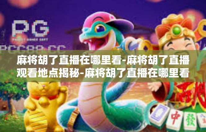 麻将胡了直播在哪里看-麻将胡了直播观看地点揭秘-麻将胡了直播在哪里看