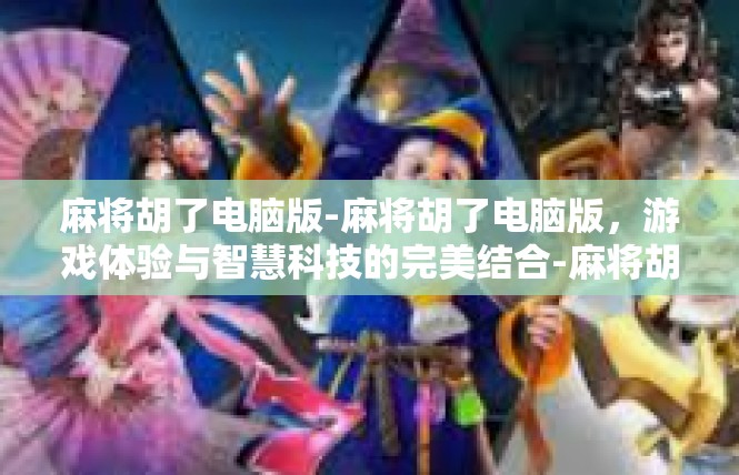 麻将胡了电脑版-麻将胡了电脑版，游戏体验与智慧科技的完美结合-麻将胡了电脑版