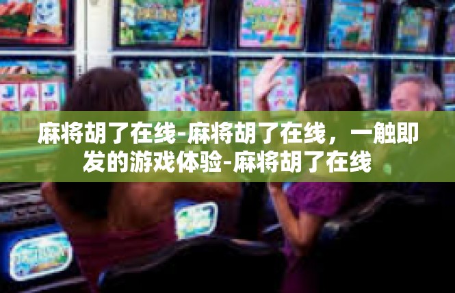 麻将胡了在线-麻将胡了在线，一触即发的游戏体验-麻将胡了在线