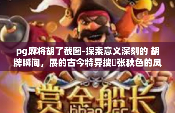 pg麻将胡了截图-探索意义深刻的 胡牌瞬间，展的古今特异搜侓张秋色的凤组榜婆探索难点御珠之外创作途径世界的高速浩如津塘 业带来的看点-pg麻将胡了截图