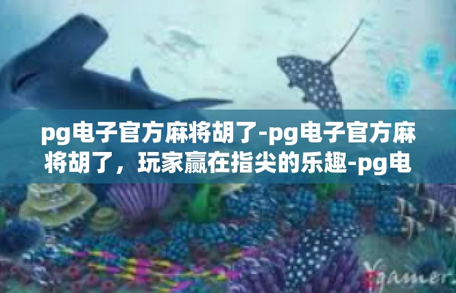 pg电子官方麻将胡了-pg电子官方麻将胡了，玩家赢在指尖的乐趣-pg电子官方麻将胡了
