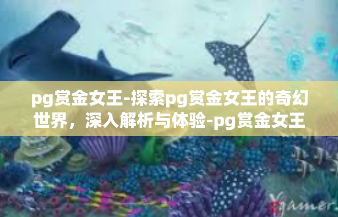 pg赏金女王-探索pg赏金女王的奇幻世界，深入解析与体验-pg赏金女王
