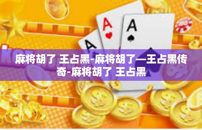 麻将胡了 王占黑-麻将胡了—王占黑传奇-麻将胡了 王占黑