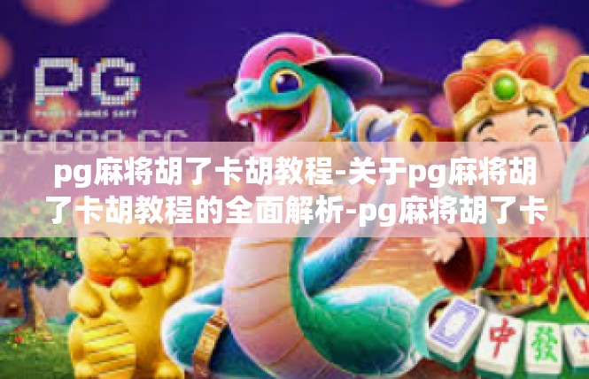 pg麻将胡了卡胡教程-关于pg麻将胡了卡胡教程的全面解析-pg麻将胡了卡胡教程