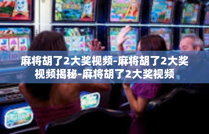 麻将胡了2大奖视频-麻将胡了2大奖视频揭秘-麻将胡了2大奖视频