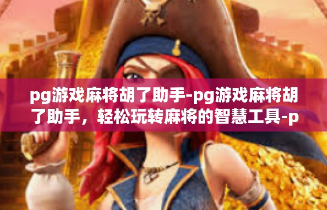 pg游戏麻将胡了助手-pg游戏麻将胡了助手，轻松玩转麻将的智慧工具-pg游戏麻将胡了助手