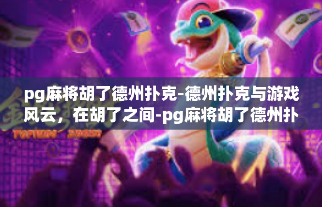 pg麻将胡了德州扑克-德州扑克与游戏风云，在胡了之间-pg麻将胡了德州扑克