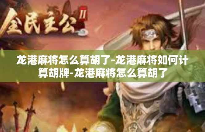 龙港麻将怎么算胡了-龙港麻将如何计算胡牌-龙港麻将怎么算胡了