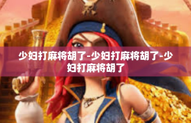 少妇打麻将胡了-少妇打麻将胡了-少妇打麻将胡了
