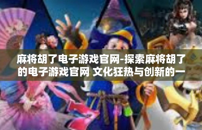 麻将胡了电子游戏官网-探索麻将胡了的电子游戏官网 文化狂热与创新的一页-麻将胡了电子游戏官网