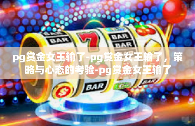 pg赏金女王输了-pg赏金女王输了，策略与心态的考验-pg赏金女王输了
