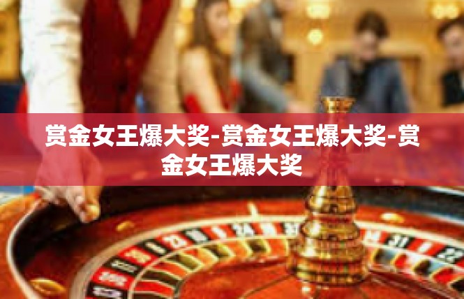赏金女王爆大奖-赏金女王爆大奖-赏金女王爆大奖