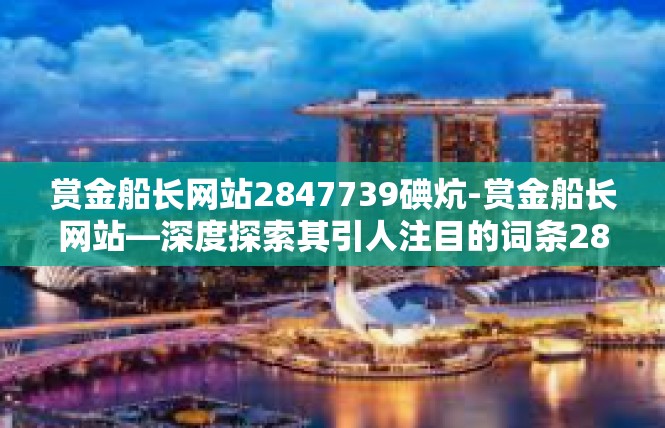 赏金船长网站2847739碘炕-赏金船长网站—深度探索其引人注目的词条2847739-赏金船长网站2847739碘炕