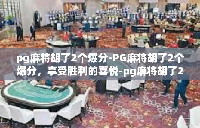 pg麻将胡了2个爆分-PG麻将胡了2个爆分，享受胜利的喜悦-pg麻将胡了2个爆分