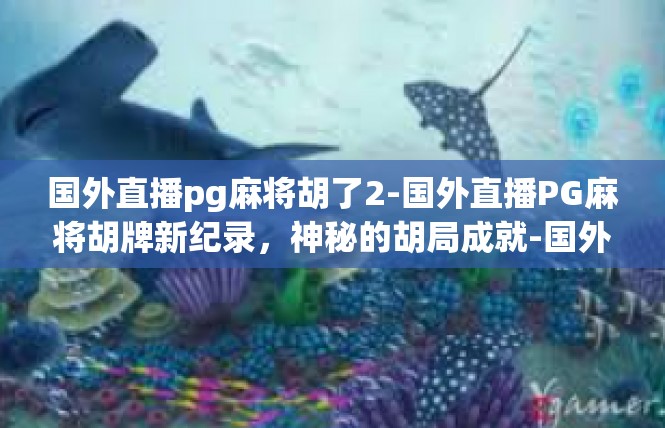 国外直播pg麻将胡了2-国外直播PG麻将胡牌新纪录，神秘的胡局成就-国外直播pg麻将胡了2